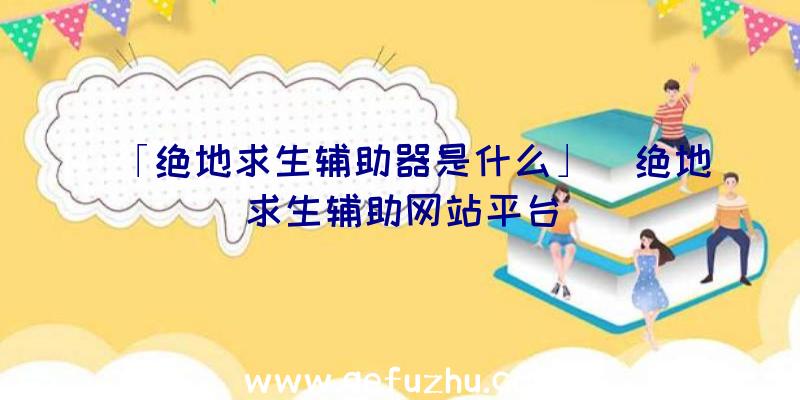 「绝地求生辅助器是什么」|绝地求生辅助网站平台